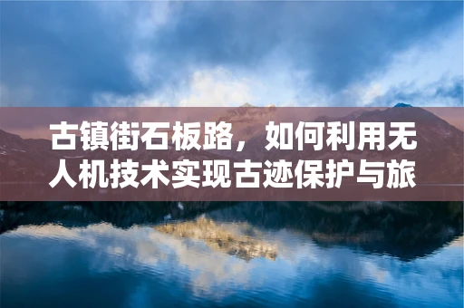 古镇街石板路，如何利用无人机技术实现古迹保护与旅游体验的双重升级？