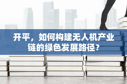 开平，如何构建无人机产业链的绿色发展路径？