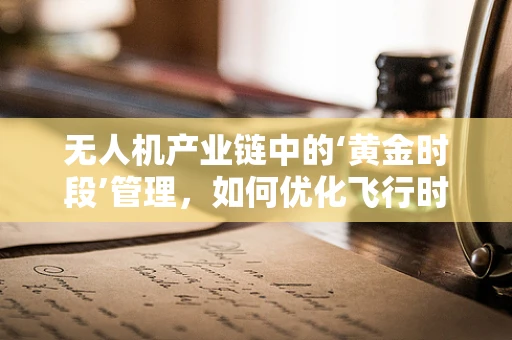 无人机产业链中的‘黄金时段’管理，如何优化飞行时段以提升效率？