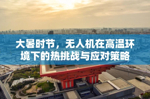 大暑时节，无人机在高温环境下的热挑战与应对策略