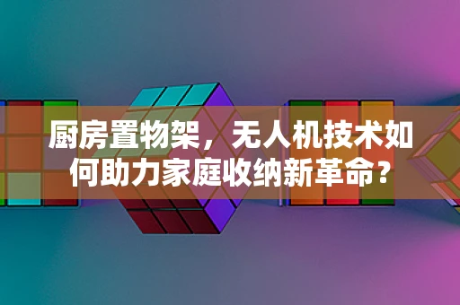 厨房置物架，无人机技术如何助力家庭收纳新革命？