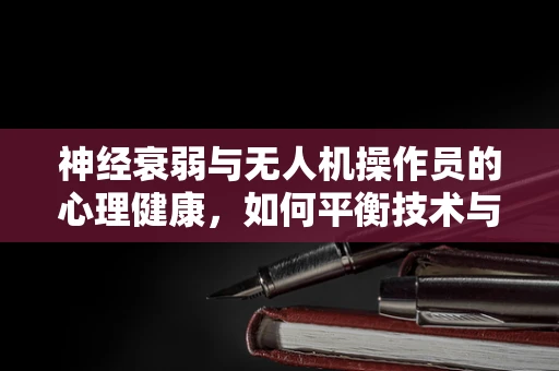 神经衰弱与无人机操作员的心理健康，如何平衡技术与人心的需求？
