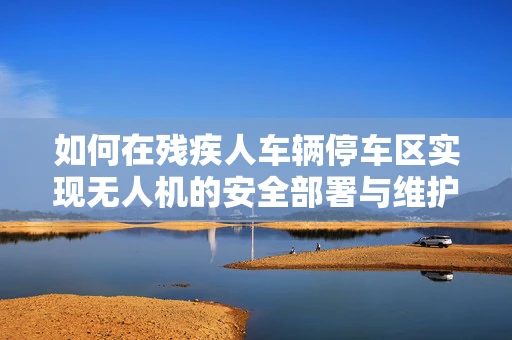 如何在残疾人车辆停车区实现无人机的安全部署与维护？
