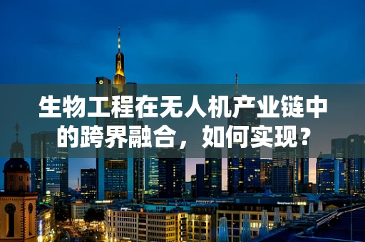 生物工程在无人机产业链中的跨界融合，如何实现？