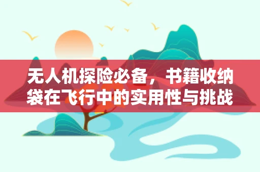无人机探险必备，书籍收纳袋在飞行中的实用性与挑战
