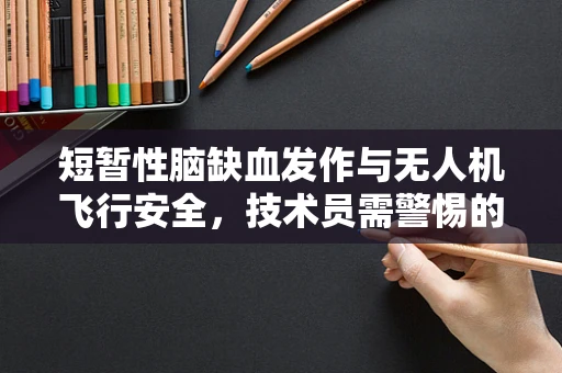 短暂性脑缺血发作与无人机飞行安全，技术员需警惕的隐形威胁？