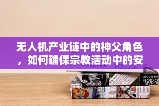 无人机产业链中的神父角色，如何确保宗教活动中的安全飞行？