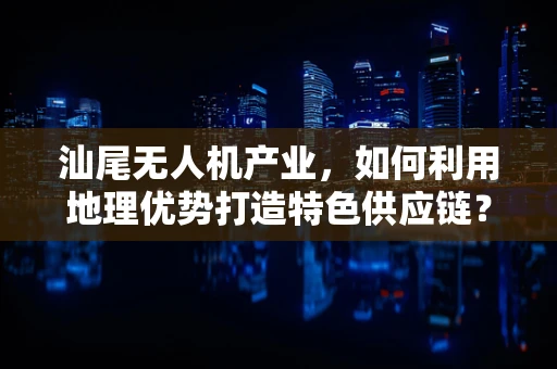 汕尾无人机产业，如何利用地理优势打造特色供应链？