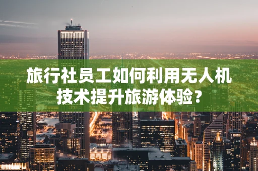 旅行社员工如何利用无人机技术提升旅游体验？