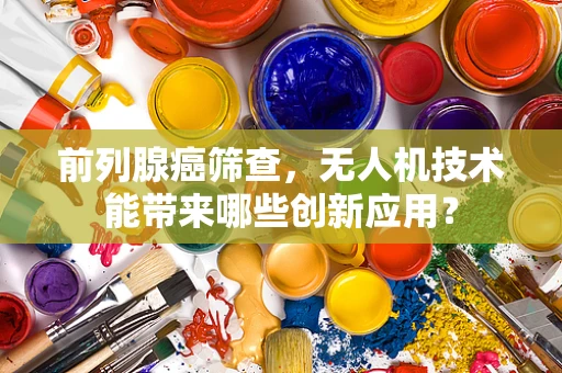 前列腺癌筛查，无人机技术能带来哪些创新应用？