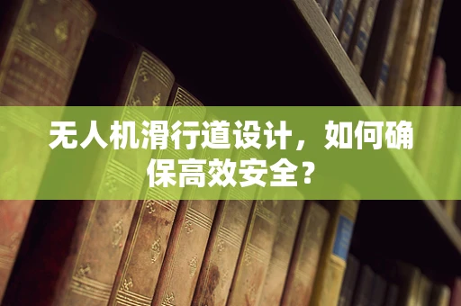 无人机滑行道设计，如何确保高效安全？