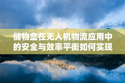 储物盒在无人机物流应用中的安全与效率平衡如何实现？