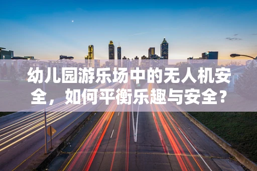 幼儿园游乐场中的无人机安全，如何平衡乐趣与安全？