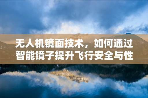 无人机镜面技术，如何通过智能镜子提升飞行安全与性能？