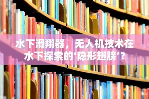 水下滑翔器，无人机技术在水下探索的‘隐形翅膀’？