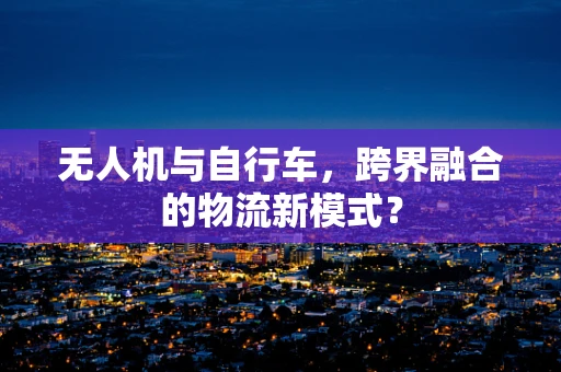 无人机与自行车，跨界融合的物流新模式？
