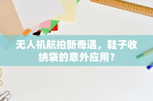 无人机航拍新奇遇，鞋子收纳袋的意外应用？