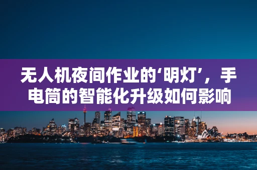 无人机夜间作业的‘明灯’，手电筒的智能化升级如何影响无人机产业链？