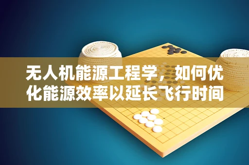 无人机能源工程学，如何优化能源效率以延长飞行时间？