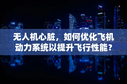 无人机心脏，如何优化飞机动力系统以提升飞行性能？