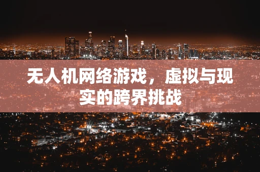 无人机网络游戏，虚拟与现实的跨界挑战