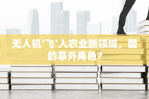 无人机‘飞’入农业新领域，醋的意外角色？