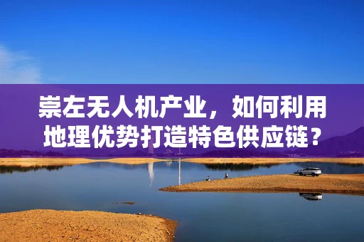 崇左无人机产业，如何利用地理优势打造特色供应链？
