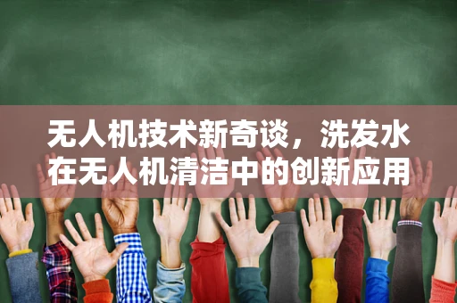 无人机技术新奇谈，洗发水在无人机清洁中的创新应用？