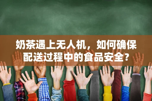 奶茶遇上无人机，如何确保配送过程中的食品安全？