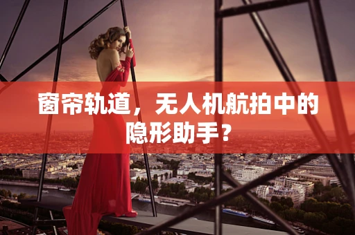 窗帘轨道，无人机航拍中的隐形助手？