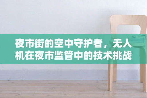 夜市街的空中守护者，无人机在夜市监管中的技术挑战与解决方案