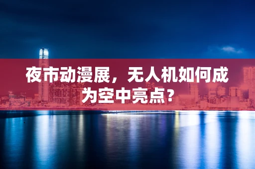夜市动漫展，无人机如何成为空中亮点？