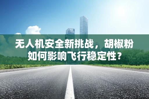 无人机安全新挑战，胡椒粉如何影响飞行稳定性？