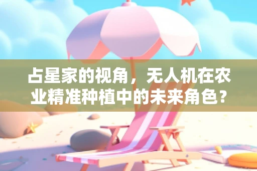 占星家的视角，无人机在农业精准种植中的未来角色？