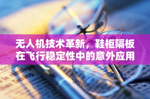 无人机技术革新，鞋柜隔板在飞行稳定性中的意外应用？