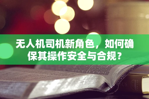 无人机司机新角色，如何确保其操作安全与合规？