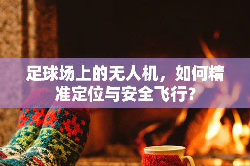 足球场上的无人机，如何精准定位与安全飞行？