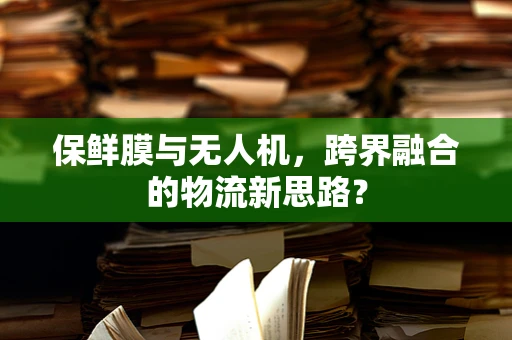 保鲜膜与无人机，跨界融合的物流新思路？