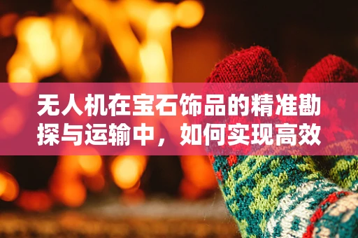 无人机在宝石饰品的精准勘探与运输中，如何实现高效与安全的平衡？