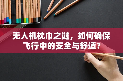 无人机枕巾之谜，如何确保飞行中的安全与舒适？