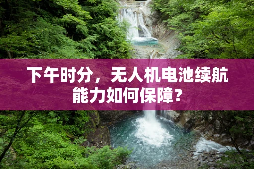下午时分，无人机电池续航能力如何保障？