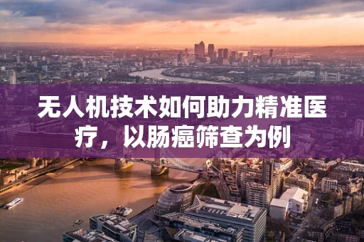 无人机技术如何助力精准医疗，以肠癌筛查为例
