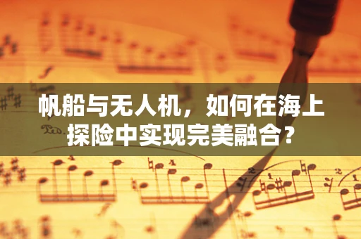 帆船与无人机，如何在海上探险中实现完美融合？