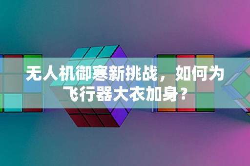 无人机御寒新挑战，如何为飞行器大衣加身？