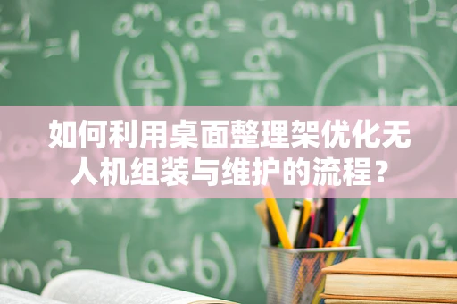 如何利用桌面整理架优化无人机组装与维护的流程？