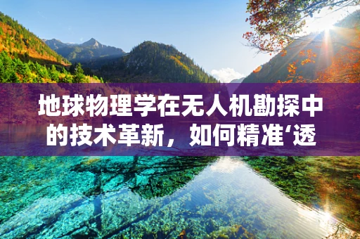 地球物理学在无人机勘探中的技术革新，如何精准‘透视’地球？