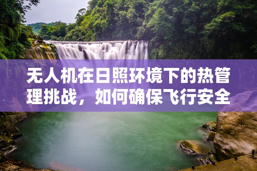 无人机在日照环境下的热管理挑战，如何确保飞行安全与性能？