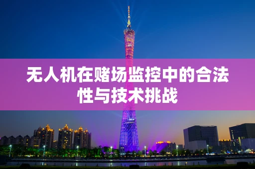 无人机在赌场监控中的合法性与技术挑战
