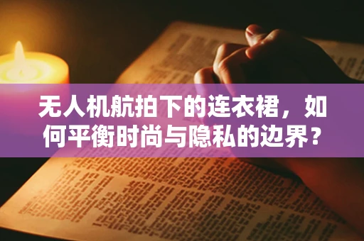 无人机航拍下的连衣裙，如何平衡时尚与隐私的边界？