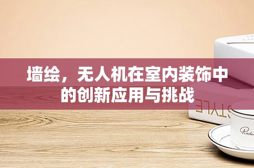 墙绘，无人机在室内装饰中的创新应用与挑战